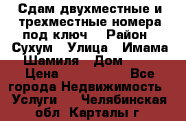 Сдам двухместные и трехместные номера под ключ. › Район ­ Сухум › Улица ­ Имама-Шамиля › Дом ­ 63 › Цена ­ 1000-1500 - Все города Недвижимость » Услуги   . Челябинская обл.,Карталы г.